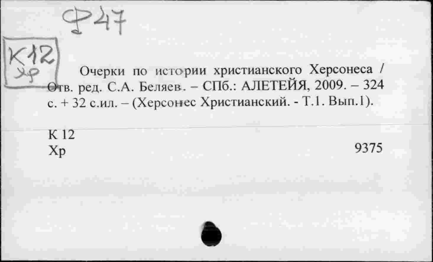 ﻿
Очерки по истории христианского Херсонеса / Отв. ред. С.А. Беляев. — СПб.: АЛЕТЕЙЯ, 2009. — 324 с. + 32 с.ил. - (Херсонес Христианский. - Т. 1. Вып. 1 ).
К 12 Хр
9375